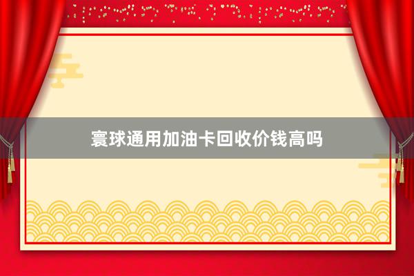 寰球通用加油卡回收价钱高吗