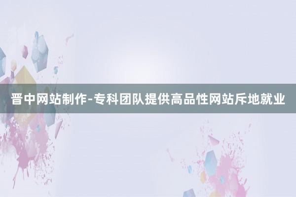 晋中网站制作-专科团队提供高品性网站斥地就业