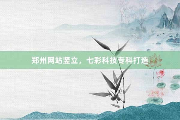郑州网站竖立，七彩科技专科打造